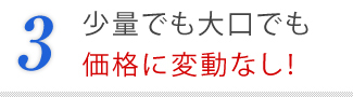 ３．少量でも大口でも価格に変動なし！