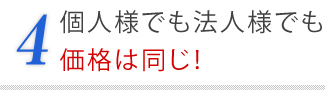 ４．個人様でも法人様でも価格は同じ！