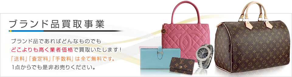ブランド品買取事業 - ブランド品であればどんなものでもどこよりも高く業者価格で買取いたします！「送料」「査定料」「手数料」は全て無料です。1点からでも是非お売りください。
