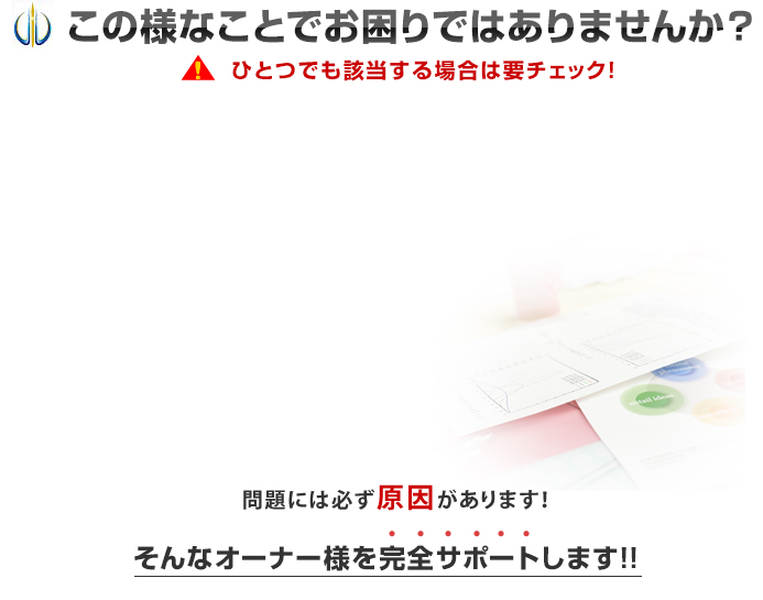 この様なことでお困りではありませんか？ひとつでも該当する場合は要チェック！問題には必ず原因があります。そんなオーナー様を完全サポートします!!