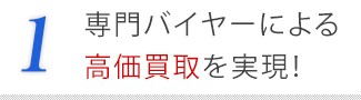 1．専門バイヤーによる高価買取を実現！