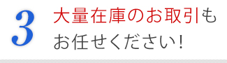 3．大量在庫のお取引もお任せください！
