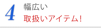 4．幅広い取扱いアイテム！