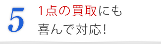 5．1点の買取にも喜んで対応！
