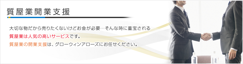 質事業開業支援 - 「大切な物だから売りたくないけどお金が必要…」そんな時に重宝される質事業は、人気の高いサービスです。質事業の開業支援は、グローウィンズアローズにお任せください。