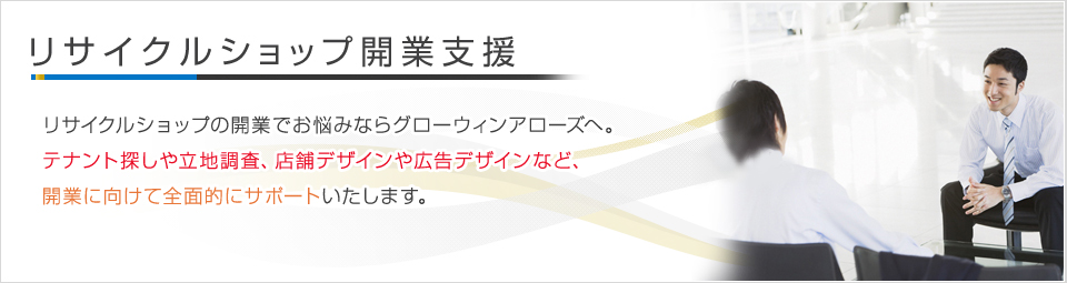 リサイクルショップの開業でお悩みならグローウィンアローズ。テナント探しや収益モデル、必要な知識の共有など開業に必要な情報を提供し、開業をサポートいたします。